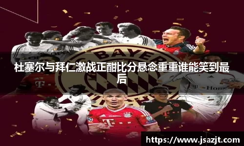 杜塞尔与拜仁激战正酣比分悬念重重谁能笑到最后